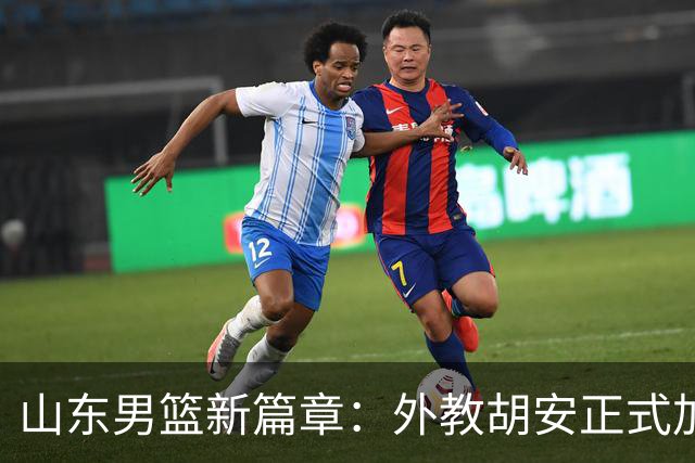 山东男篮新篇章：外教胡安正式加入球队 集中训练于省体育中心