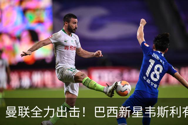 曼联全力出击！巴西新星韦斯利有望取代达洛特